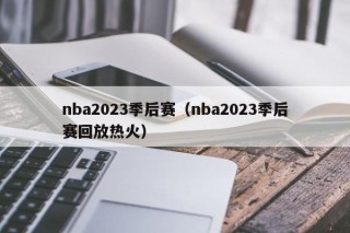 nba2023季后赛（nba2023季后赛回放热火）