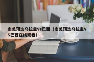 南美预选乌拉圭vs巴西（南美预选乌拉圭VS巴西在线观看）