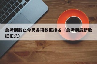 詹姆斯截止今天各项数据排名（詹姆斯最新数据汇总）