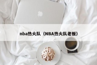 nba热火队（NBA热火队老板）