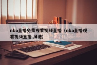 nba直播免费观看视频直播（nba直播观看视频直播 风驰）