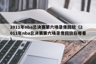 2011年nba总决赛第六场录像回放（2011年nba总决赛第六场录像回放在哪看）