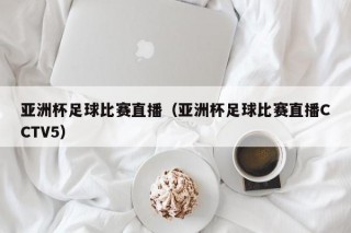 亚洲杯足球比赛直播（亚洲杯足球比赛直播CCTV5）