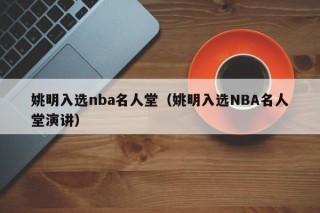 姚明入选nba名人堂（姚明入选NBA名人堂演讲）