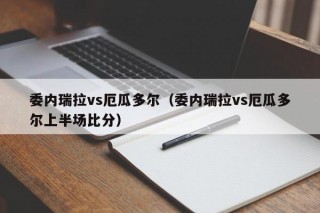 委内瑞拉vs厄瓜多尔（委内瑞拉vs厄瓜多尔上半场比分）