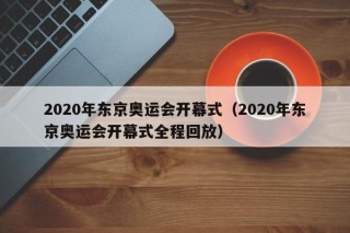 2020年东京奥运会开幕式（2020年东京奥运会开幕式全程回放）