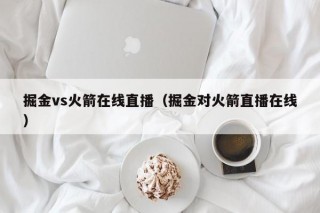 掘金vs火箭在线直播（掘金对火箭直播在线）