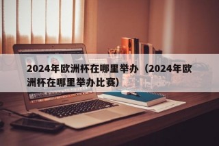 2024年欧洲杯在哪里举办（2024年欧洲杯在哪里举办比赛）