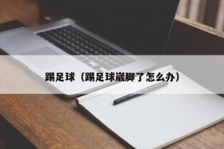 踢足球（踢足球崴脚了怎么办）