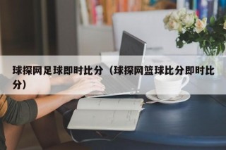 球探网足球即时比分（球探网篮球比分即时比分）