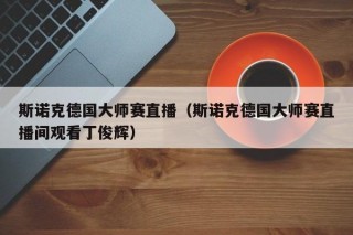 斯诺克德国大师赛直播（斯诺克德国大师赛直播间观看丁俊辉）