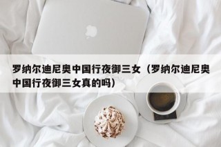 罗纳尔迪尼奥中国行夜御三女（罗纳尔迪尼奥中国行夜御三女真的吗）