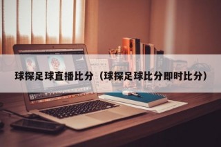 球探足球直播比分（球探足球比分即时比分）