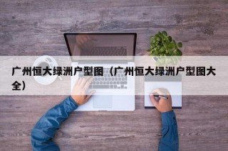 广州恒大绿洲户型图（广州恒大绿洲户型图大全）