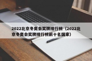 2022北京冬奥会奖牌排行榜（2022北京冬奥会奖牌排行榜前十名国家）