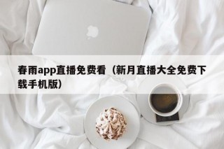 春雨app直播免费看（新月直播大全免费下载手机版）