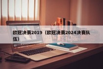 欧冠决赛2019（欧冠决赛2024决赛队伍）