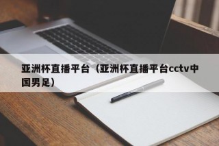 亚洲杯直播平台（亚洲杯直播平台cctv中国男足）