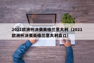 2021欧洲杯决赛英格兰意大利（2021欧洲杯决赛英格兰意大利盘口）