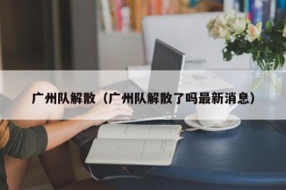 广州队解散（广州队解散了吗最新消息）