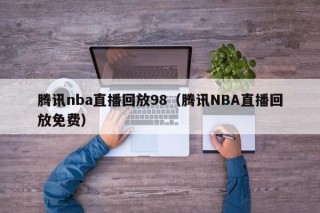 腾讯nba直播回放98（腾讯NBA直播回放免费）