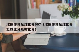 球探体育足球比分007（球探体育足球比分篮球比分及时比分）