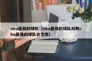 nba最弱的球队（nba最弱的球队对阵cba最强的球队会怎样）