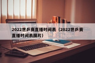 2022世乒赛直播时间表（2022世乒赛直播时间表图片）