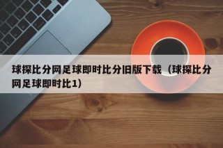 球探比分网足球即时比分旧版下载（球探比分网足球即时比1）