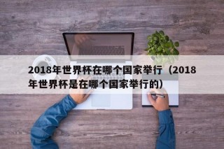 2018年世界杯在哪个国家举行（2018年世界杯是在哪个国家举行的）