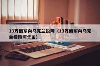 13万俄军向乌克兰投降（13万俄军向乌克兰投降阿华田）