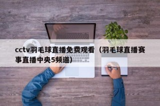 cctv羽毛球直播免费观看（羽毛球直播赛事直播中央5频道）