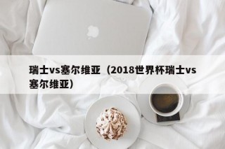 瑞士vs塞尔维亚（2018世界杯瑞士vs塞尔维亚）