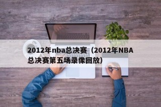 2012年nba总决赛（2012年NBA总决赛第五场录像回放）