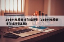 24小时免费直播在线观看（24小时免费直播在线观看足球）