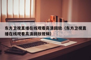 东方卫视直播在线观看高清回放（东方卫视直播在线观看高清回放视频）