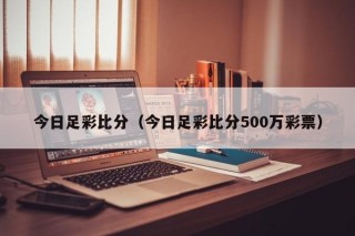 今日足彩比分（今日足彩比分500万彩票）