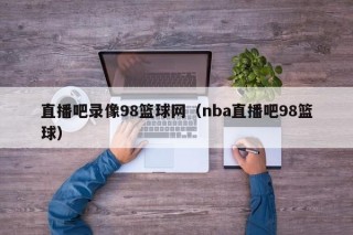 直播吧录像98篮球网（nba直播吧98篮球）