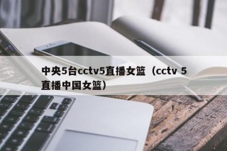 中央5台cctv5直播女篮（cctv 5直播中国女篮）