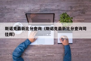 斯诺克最新比分查询（斯诺克最新比分查询司佳辉）