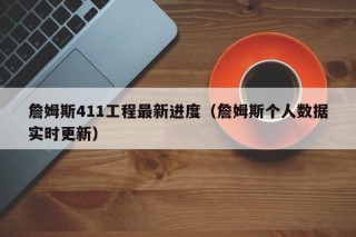 詹姆斯411工程最新进度（詹姆斯个人数据实时更新）