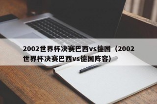 2002世界杯决赛巴西vs德国（2002世界杯决赛巴西vs德国阵容）