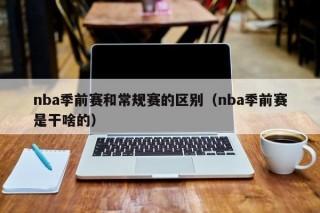 nba季前赛和常规赛的区别（nba季前赛是干啥的）