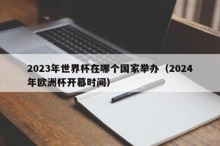 2023年世界杯在哪个国家举办（2024年欧洲杯开幕时间）