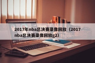 2017年nba总决赛录像回放（2017nba总决赛录像回放g2）