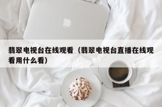 翡翠电视台在线观看（翡翠电视台直播在线观看用什么看）