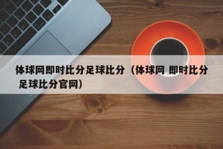 体球网即时比分足球比分（体球网 即时比分 足球比分官网）