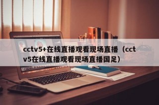 cctv5+在线直播观看现场直播（cctv5在线直播观看现场直播国足）