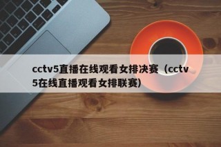 cctv5直播在线观看女排决赛（cctv5在线直播观看女排联赛）