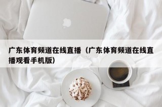 广东体育频道在线直播（广东体育频道在线直播观看手机版）